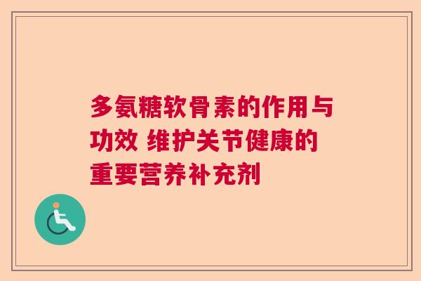 多氨糖软骨素的作用与功效 维护关节健康的重要营养补充剂