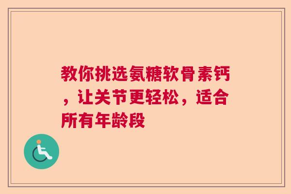 教你挑选氨糖软骨素钙,让关节更轻松,适合所有年龄段