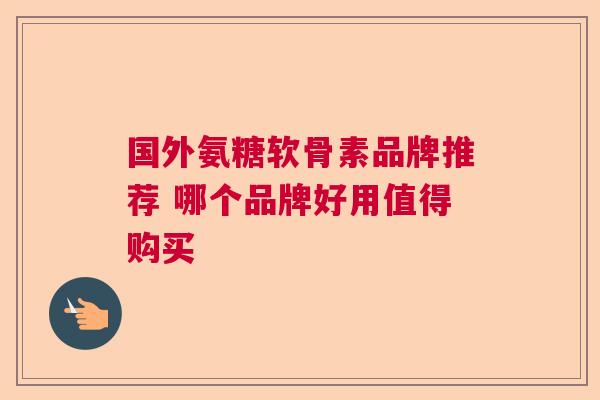 国外氨糖软骨素品牌推荐 哪个品牌好用值得购买