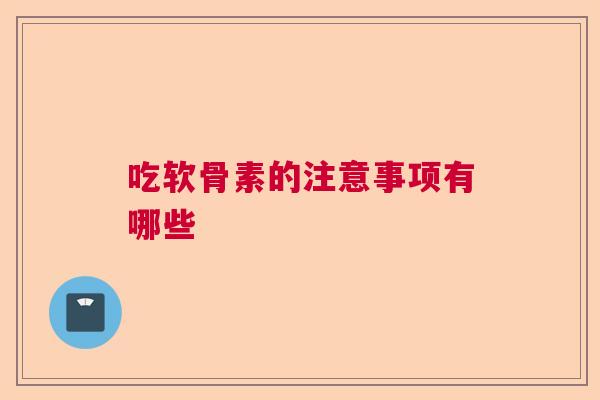 吃软骨素的注意事项有哪些