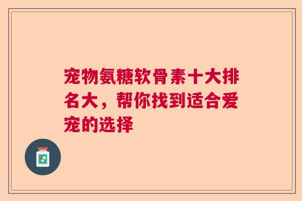 宠物氨糖软骨素十大排名大,帮你找到适合爱宠的选择 宠物氨糖软骨素十大排名大,帮你找到适合爱宠的选择