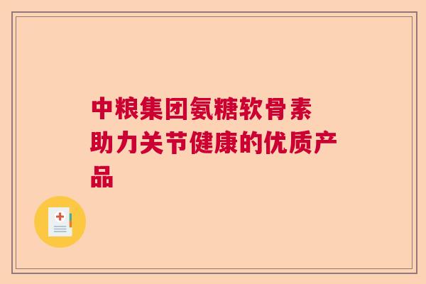 中粮集团氨糖软骨素 助力关节健康的优质产品 中粮集团氨糖软骨素 助力关节健康的优质产品