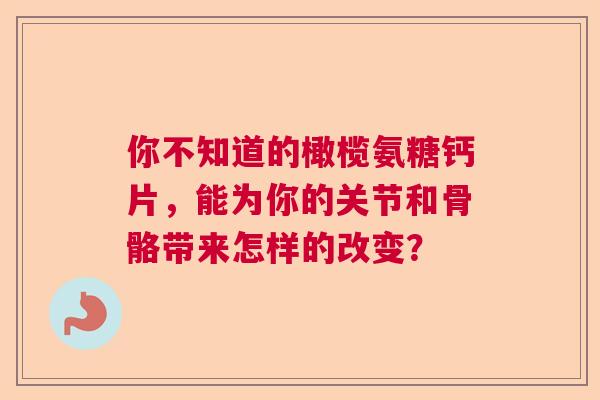 你不知道的橄榄氨糖钙片，能为你的关节和骨骼带来怎样的改变？