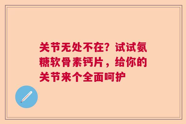 关节无处不在？试试氨糖软骨素钙片，给你的关节来个全面呵护