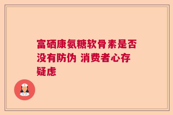 富硒康氨糖软骨素是否没有防伪 消费者心存疑虑