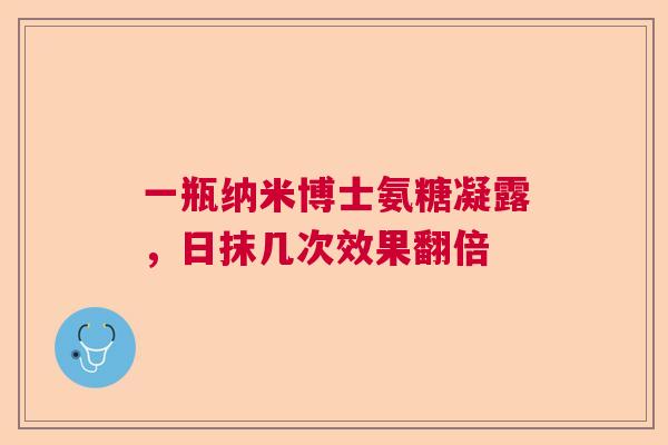 一瓶纳米博士氨糖凝露,日抹几次效果翻倍 一瓶纳米博士氨糖凝露,日抹几次效果翻倍