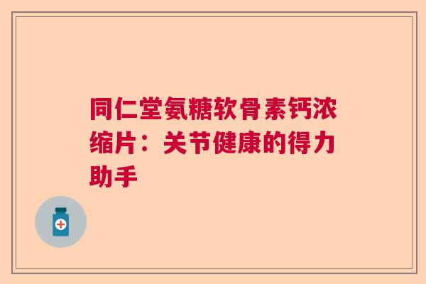 同仁堂氨糖软骨素钙浓缩片:关节健康的得力助手 同仁堂氨糖软骨素钙浓缩片:关节健康的得力助手