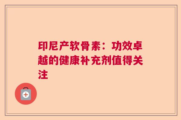 印尼产软骨素:功效卓越的健康补充剂值得关注