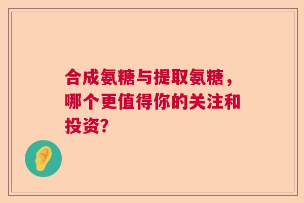 合成氨糖与提取氨糖,哪个更值得你的关注和投资?