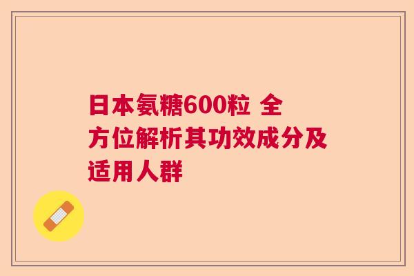 日本氨糖600粒 全方位解析其功效成分及适用人群
