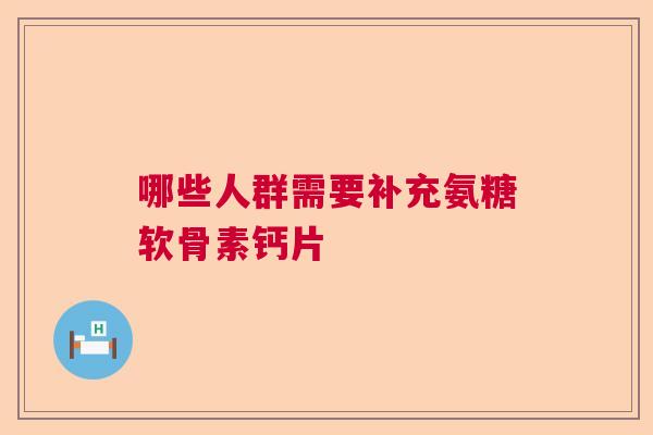 哪些人群需要补充氨糖软骨素钙片