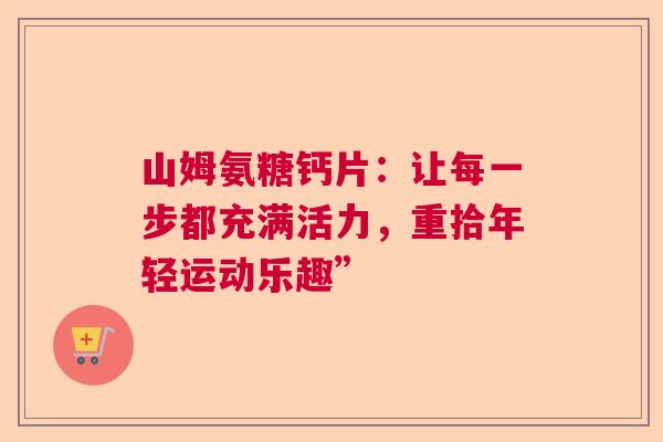 山姆氨糖钙片：让每一步都充满活力，重拾年轻运动乐趣”