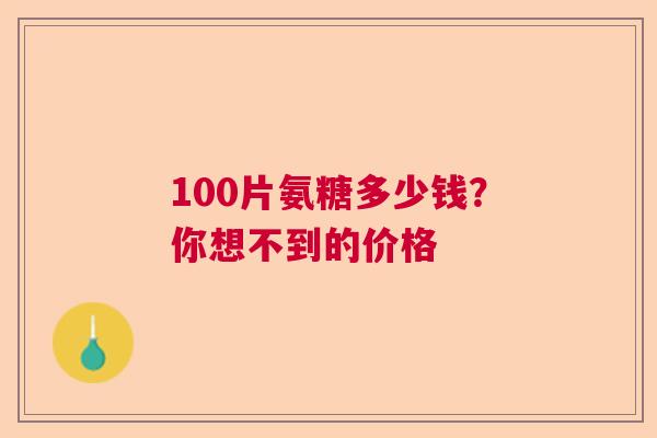 100片氨糖多少钱?你想不到的价格