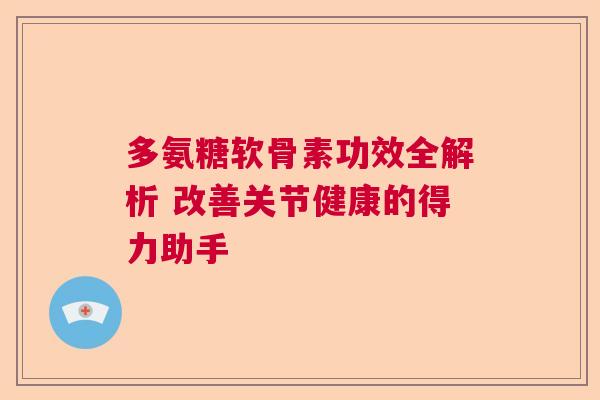 多氨糖软骨素功效全解析 改善关节健康的得力助手
