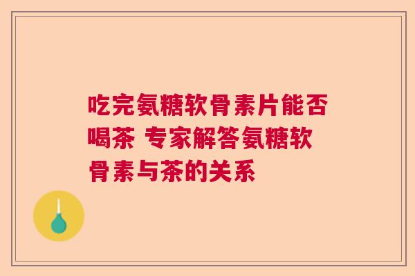 吃完氨糖软骨素片能否喝茶 专家解答氨糖软骨素与茶的关系 吃完氨糖软骨素片能否喝茶 专家解答氨糖软骨素与茶的关系