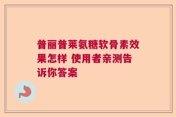 普丽普莱氨糖软骨素效果怎样 使用者亲测告诉你答案