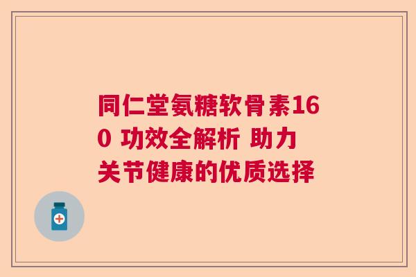 同仁堂氨糖软骨素160 功效全解析 助力关节健康的优质选择