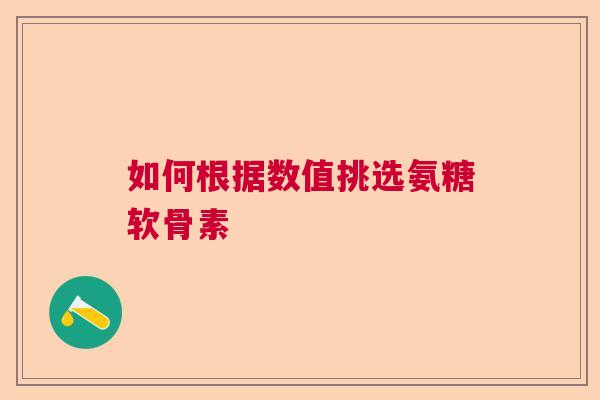 如何根据数值挑选氨糖软骨素