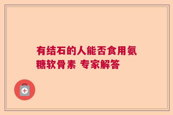 有结石的人能否食用氨糖软骨素 专家解答 有结石的人能否食用氨糖软骨素 专家解答