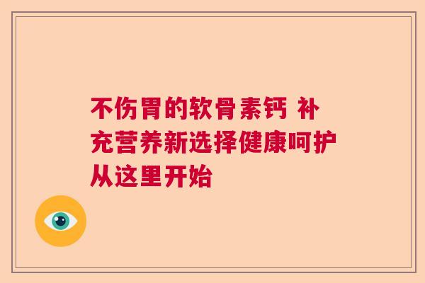 不伤胃的软骨素钙 补充营养新选择健康呵护从这里开始 不伤胃的软骨素钙 补充营养新选择健康呵护从这里开始