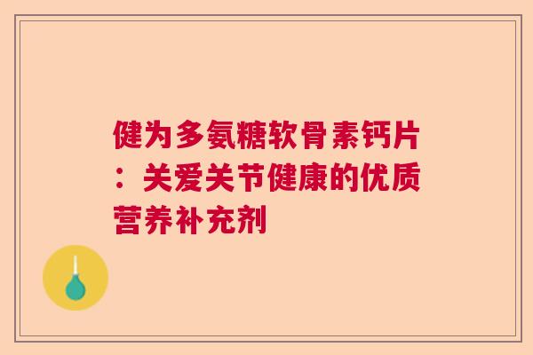 健为多氨糖软骨素钙片:关爱关节健康的优质营养补充剂 健为多氨糖软骨素钙片:关爱关节健康的优质营养补充剂