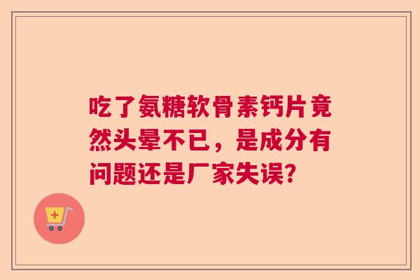 吃了氨糖软骨素钙片竟然头晕不已,是成分有问题还是厂家失误? 吃了氨糖软骨素钙片竟然头晕不已,是成分有问题还是厂家失误?