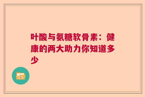 叶酸与氨糖软骨素：健康的两大助力你知道多少