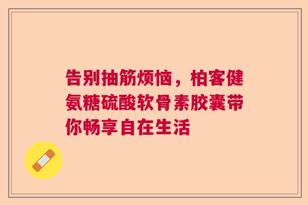 告别抽筋烦恼，柏客健氨糖硫酸软骨素胶囊带你畅享自在生活
