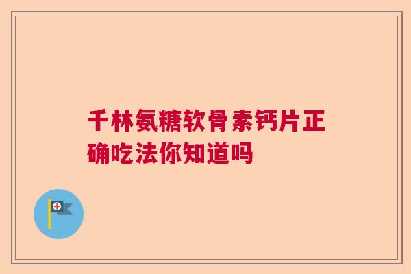 千林氨糖软骨素钙片正确吃法你知道吗