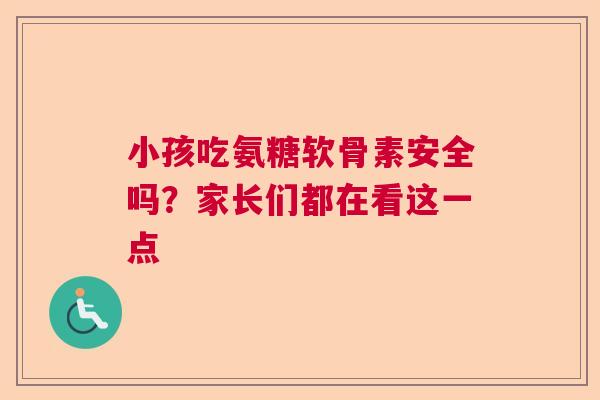 小孩吃氨糖软骨素安全吗?家长们都在看这一点 小孩吃氨糖软骨素安全吗?家长们都在看这一点