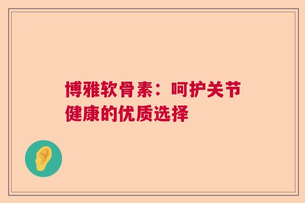 博雅软骨素:呵护关节健康的优质选择