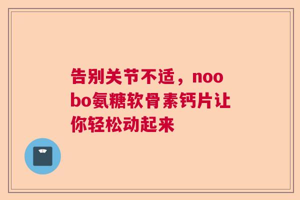 告别关节不适,noobo氨糖软骨素钙片让你轻松动起来