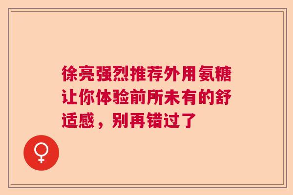 徐亮强烈推荐外用氨糖让你体验前所未有的舒适感，别再错过了