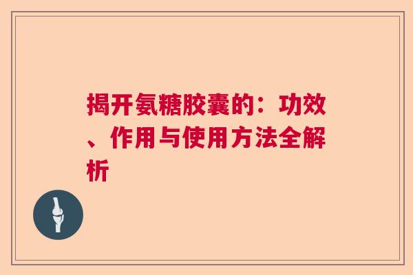 揭开氨糖胶囊的:功效、作用与使用方法全解析