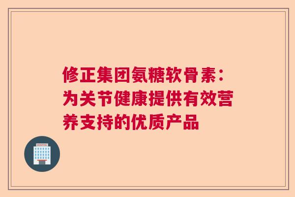 修正集团氨糖软骨素:为关节健康提供有效营养支持的优质产品 修正集团氨糖软骨素:为关节健康提供有效营养支持的优质产品