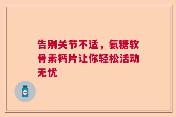 告别关节不适，氨糖软骨素钙片让你轻松活动无忧