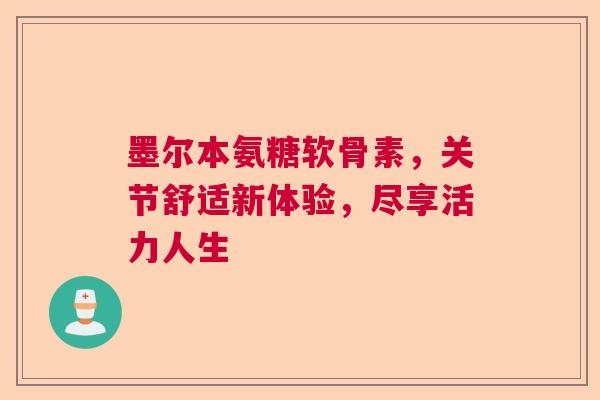 墨尔本氨糖软骨素，关节舒适新体验，尽享活力人生
