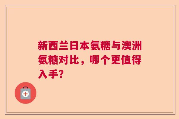 新西兰日本氨糖与澳洲氨糖对比，哪个更值得入手？