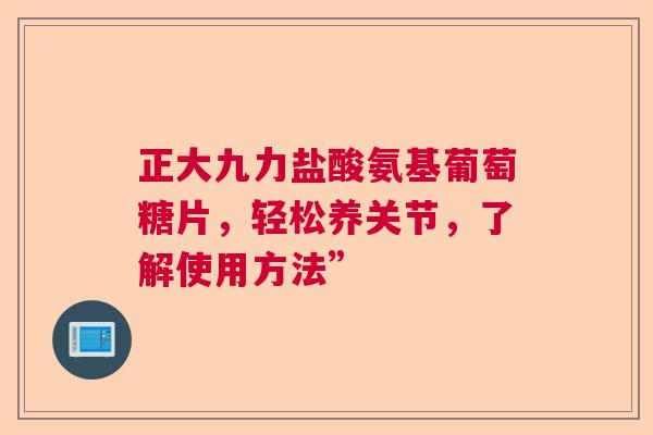 正大九力盐酸氨基葡萄糖片，轻松养关节，了解使用方法”