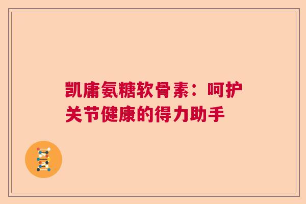 凯庸氨糖软骨素：呵护关节健康的得力助手