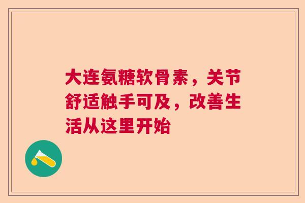 大连氨糖软骨素，关节舒适触手可及，改善生活从这里开始