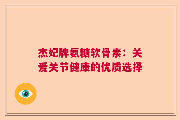 杰妃牌氨糖软骨素:关爱关节健康的优质选择 杰妃牌氨糖软骨素:关爱关节健康的优质选择