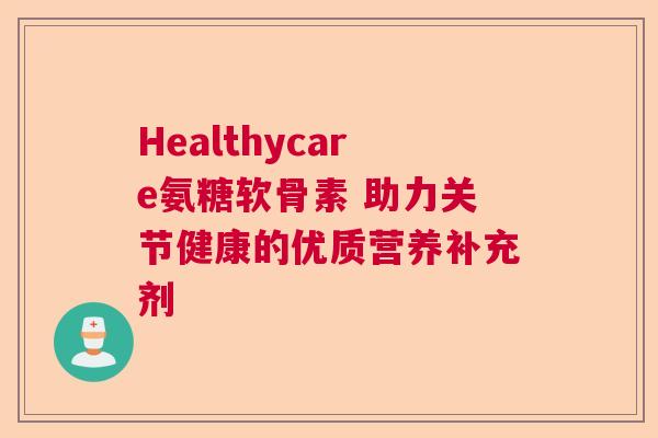 Healthycare氨糖软骨素 助力关节健康的优质营养补充剂 Healthycare氨糖软骨素 助力关节健康的优质营养补充剂