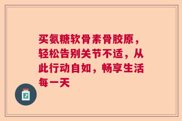 买氨糖软骨素骨胶原，轻松告别关节不适，从此行动自如，畅享生活每一天