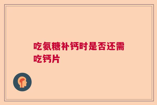 吃氨糖补钙时是否还需吃钙片