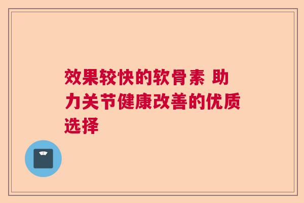 效果较快的软骨素 助力关节健康改善的优质选择
