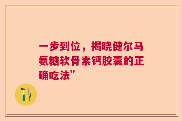 一步到位，揭晓健尔马氨糖软骨素钙胶囊的正确吃法”