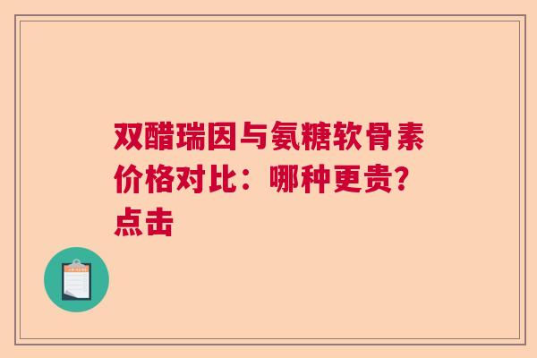 双醋瑞因与氨糖软骨素价格对比:哪种更贵?点击 双醋瑞因与氨糖软骨素价格对比:哪种更贵?点击