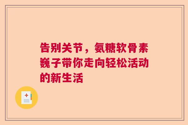 告别关节,氨糖软骨素巍子带你走向轻松活动的新生活