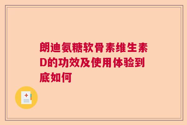 朗迪氨糖软骨素维生素D的功效及使用体验到底如何